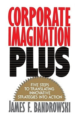 Corporate Imagination Plus: Five Steps to Translating Innovative Strategies Into Action by Bandrowski, James F.
