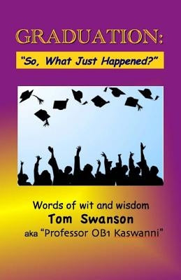 Graduation: "So, What Just Happened?" Words of Wit and Wisdom by Swanson, Tom