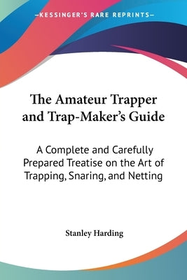 The Amateur Trapper and Trap-Maker's Guide: A Complete and Carefully Prepared Treatise on the Art of Trapping, Snaring, and Netting by Harding, Stanley