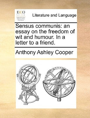 Sensus Communis: An Essay on the Freedom of Wit and Humour. in a Letter to a Friend. by Cooper, Anthony Ashley