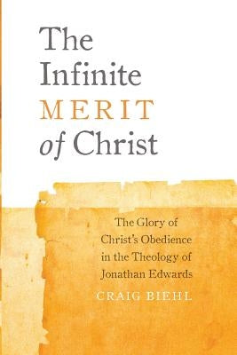 The Infinite Merit of Christ: The Glory of Christ's Obedience in the Theology of Jonathan Edwards by Biehl, Craig