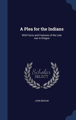 A Plea for the Indians: With Facts and Features of the Late war in Oregon by Beeson, John