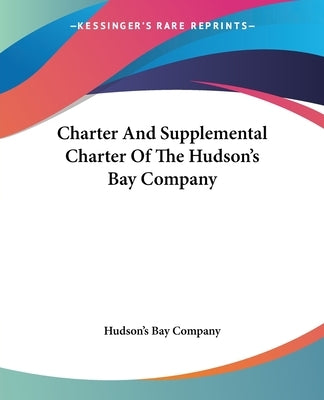 Charter And Supplemental Charter Of The Hudson's Bay Company by Hudson's Bay Company