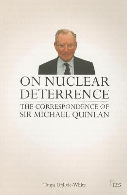 On Nuclear Deterrence: The Correspondence of Sir Michael Quinlan by Ogilvie-White, Tanya