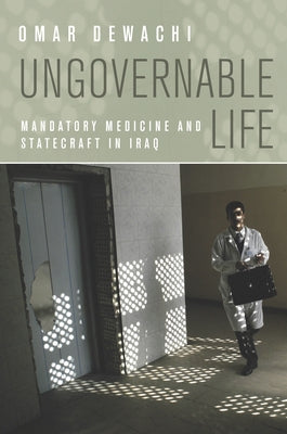 Ungovernable Life: Mandatory Medicine and Statecraft in Iraq by Dewachi, Omar