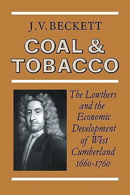 Coal and Tobacco: The Lowthers and the Economic Development of West Cumberland, 1660 1760 by Beckett, J. V.