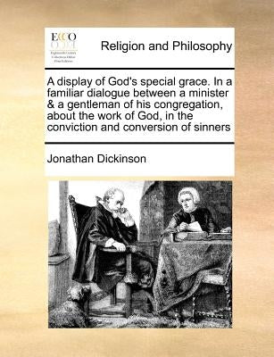 A Display of God's Special Grace. in a Familiar Dialogue Between a Minister & a Gentleman of His Congregation, about the Work of God, in the Convictio by Dickinson, Jonathan