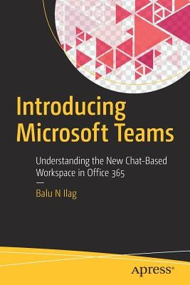 Introducing Microsoft Teams: Understanding the New Chat-Based Workspace in Office 365 by Ilag, Balu N.