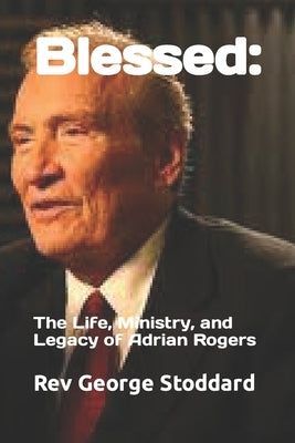Blessed: : The Life, Ministry, and Legacy of Adrian Rogers by Stoddard, George