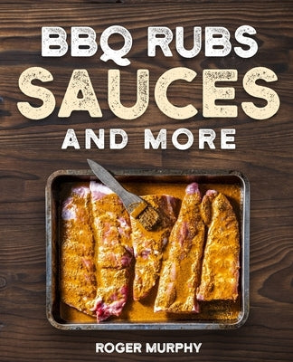 BBQ Rubs, Sauces, and More: The Art of Making Barbecue Sauces, Marinades, Wet and Dry Rubs, Glazes, and Seasonings, The Ultimate Sauces Cookbook f by Murphy, Roger