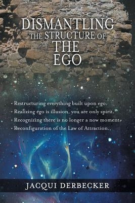 Dismantling the Structure of the Ego: Restructuring Everything Build Upon Ego by Derbecker, Jacqui