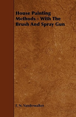 House Painting Methods - With The Brush And Spray Gun by Vanderwalker, F. N.