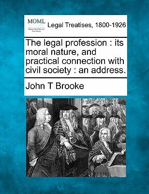 The Legal Profession: Its Moral Nature, and Practical Connection with Civil Society: An Address. by Brooke, John T.