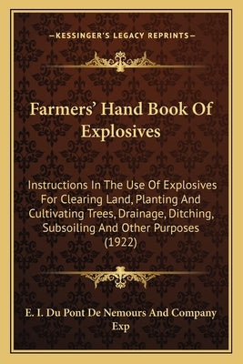 Farmers' Hand Book Of Explosives: Instructions In The Use Of Explosives For Clearing Land, Planting And Cultivating Trees, Drainage, Ditching, Subsoil by E I Du Pont de Nemours and Company Exp