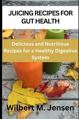 Juicing recipes for gut health: Delicious and nutritious recipes for a healthy digestive system by M. Jensen, Wilbert