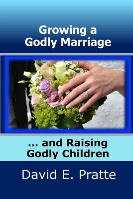 Growing a Godly Marriage and Raising Godly Children by Pratte, David E.