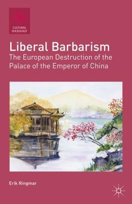 Liberal Barbarism: The European Destruction of the Palace of the Emperor of China by Ringmar, E.