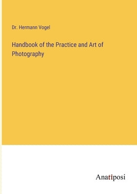 Handbook of the Practice and Art of Photography by Vogel, Hermann