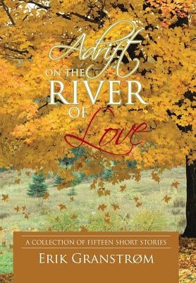 Adrift on the River of Love: A Collection of Fifteen Short Stories by Granstrøm, Erik
