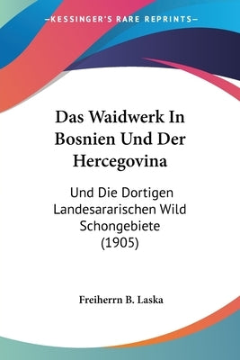 Das Waidwerk In Bosnien Und Der Hercegovina: Und Die Dortigen Landesararischen Wild Schongebiete (1905) by Laska, Freiherrn B.