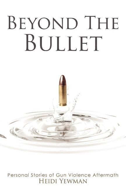 Beyond the Bullet: Personal Stories of Gun violence Aftermath by Yewman, Heidi