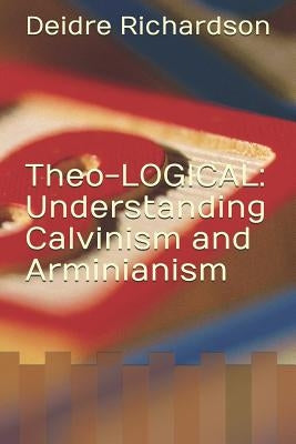 Theo-LOGICAL: Understanding Calvinism and Arminianism by Richardson, Deidre