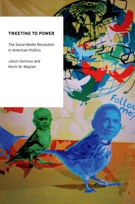 Tweeting to Power: The Social Media Revolution in American Politics by Gainous, Jason