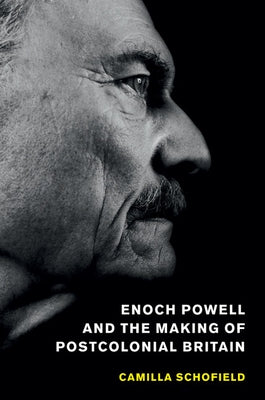 Enoch Powell and the Making of Postcolonial Britain by Schofield, Camilla