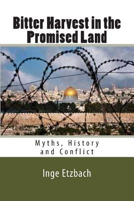 Bitter Harvest in the Promised Land: Myths, History and Conflict by Etzbach, Inge