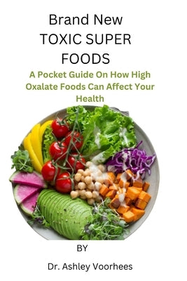 Brand New Toxic Super Foods: A Pocket Guide On How High Oxalate Foods Can Affect Your Health by Voorhees, Ashley