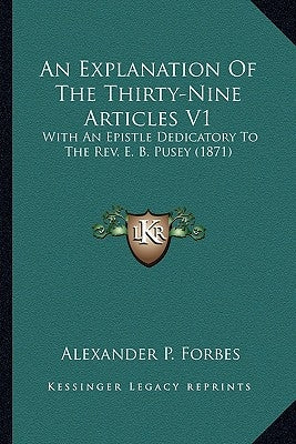 An Explanation Of The Thirty-Nine Articles V1: With An Epistle Dedicatory To The Rev. E. B. Pusey (1871) by Forbes, Alexander P.
