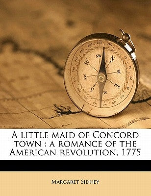 A Little Maid of Concord Town: A Romance of the American Revolution, 1775 by Sidney, Margaret