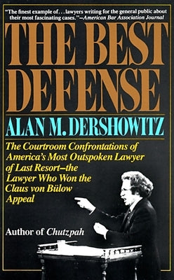 The Best Defense: The Courtroom Confrontations of America's Most Outspoken Lawyer of Last Resort--the Lawyer Who Won the Claus von Bulow Appeal by Dershowitz, Alan