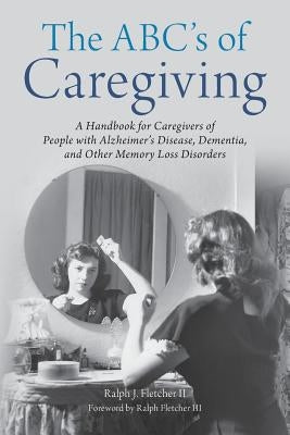 The ABC's of Caregiving: A Handbook for Caregivers of People with Alzheimer's Disease, Dementia, and Other Memory Loss Disorders by Fletcher III, Ralph