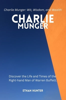 Charlie Munger: Discover the Life and Times of the Right-hand Man of Warren Buffett.Charlie Munger: Wit, Wisdom, and Wealth by Hunter, Ethan