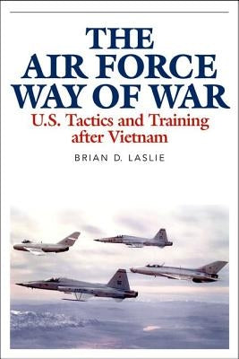 The Air Force Way of War: U.S. Tactics and Training After Vietnam by Laslie, Brian D.