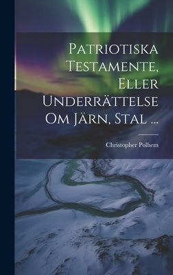 Patriotiska Testamente, Eller Underrättelse Om Järn, Stal ... by Polhem, Christopher