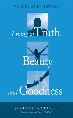 Living in Truth, Beauty, and Goodness: Values and Virtues by Wattles, Jeffrey