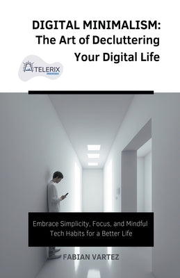 Digital Minimalism: The Art of Decluttering Your Digital Life by Vartez, Fabian