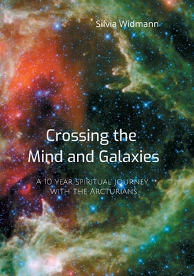 Crossing the Mind and Galaxies: A 10 year spiritual journey with the Arcturians by Widmann, Silvia