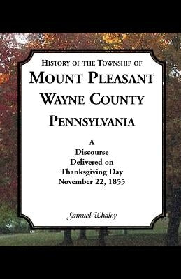 History of the Township of Mount Pleasant, Wayne County, Pennsylvania: A Discourse Delivered on Thanksgiving Day, November 22, 1855 by Whaley, Samuel