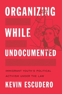 Organizing While Undocumented: Immigrant Youth's Political Activism Under the Law by Escudero, Kevin