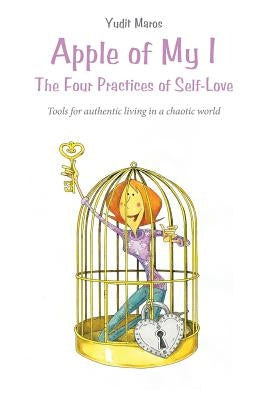 Apple of My I: The Four Practices of Self-Love: Tools for authentic living in a chaotic world by Maros, Yudit
