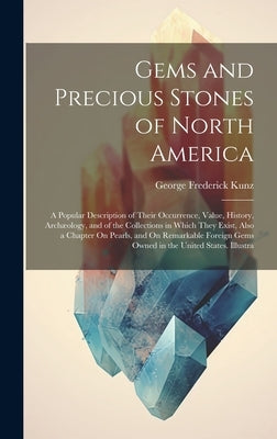 Gems and Precious Stones of North America: A Popular Description of Their Occurrence, Value, History, Archæology, and of the Collections in Which They by Kunz, George Frederick