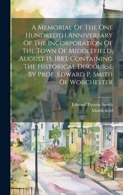 A Memorial Of The One Hundredth Anniversary Of The Incorporation Of The Town Of Middlefield, August 15, 1883, Containing The Historical Discourse By P by (Mass )., Middlefield