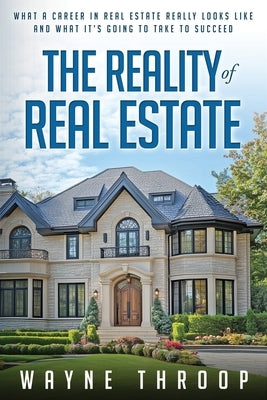 The Reality of Real Estate: What a Career in Real Estate Really Looks Like and What it Takes to Succeed by Throop, Wayne