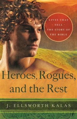 Heroes, Rogues, and the Rest: Lives That Tell the Story of the Bible by Kalas, J. Ellsworth