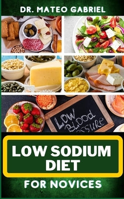 Low Sodium Diet for Novices: Enriched Recipes, Foods, Meal Plan & Procedures For Heart Health, Wellness. Resolving Blood Pressure, Stress Reduction by Gabriel, Mateo