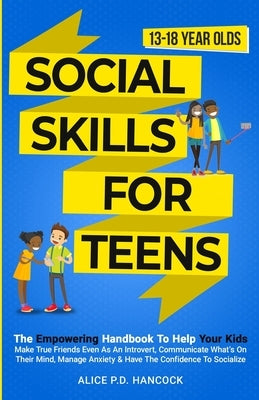 Social Skills for Teens: The Empowering Handbook To Help Your Kids Make True Friends Even As An Introvert, Communicate What's On Their Mind, Ma by Hancock, Alice P. D.