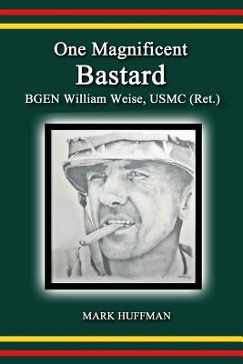 One Magnificent Bastard: BGEN William Weise, USMC (Ret.) by Huffman, Mark